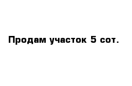 Продам участок 5 сот.